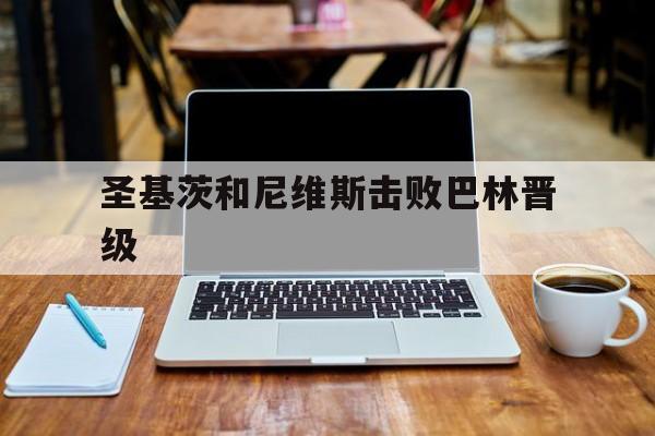 关于圣基茨和尼维斯击败巴林晋级的信息